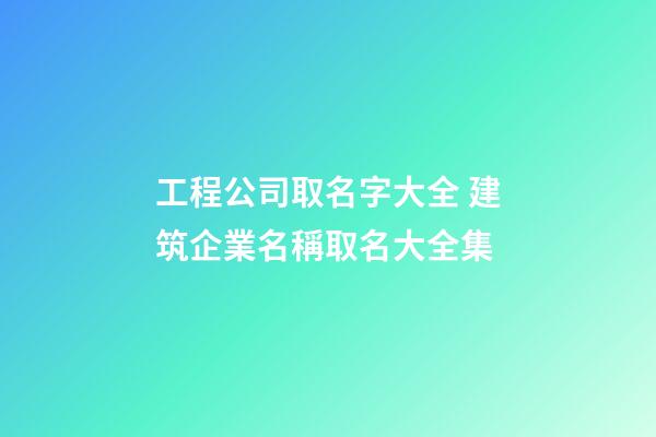 工程公司取名字大全 建筑企業名稱取名大全集-第1張-公司起名-玄機派